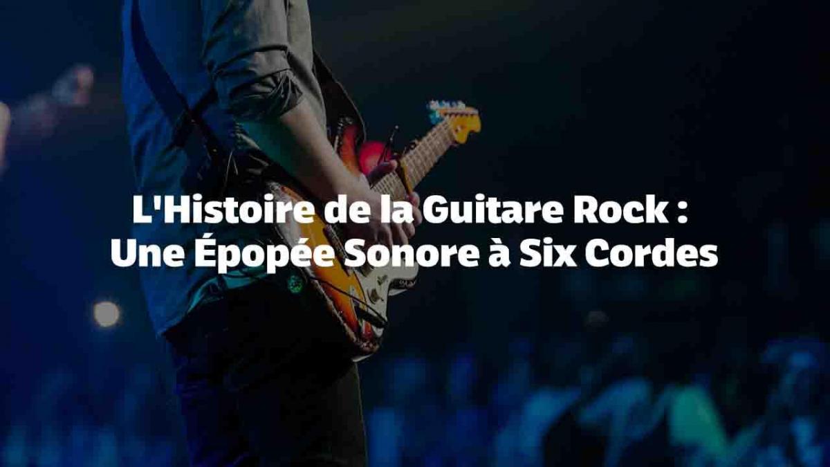 L'Histoire de la Guitare Rock : Une Épopée Sonore à Six Cordes