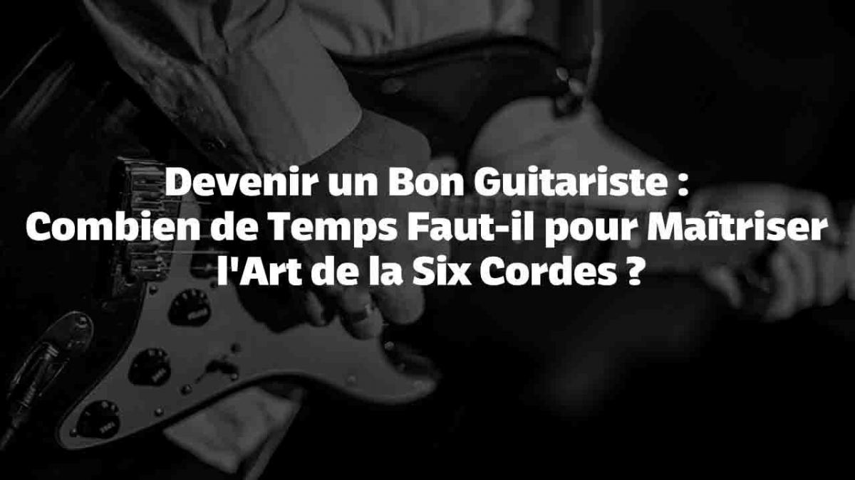 Devenir un Bon Guitariste : Combien de Temps Faut-il pour Maîtriser l'Art de la Six Cordes ?