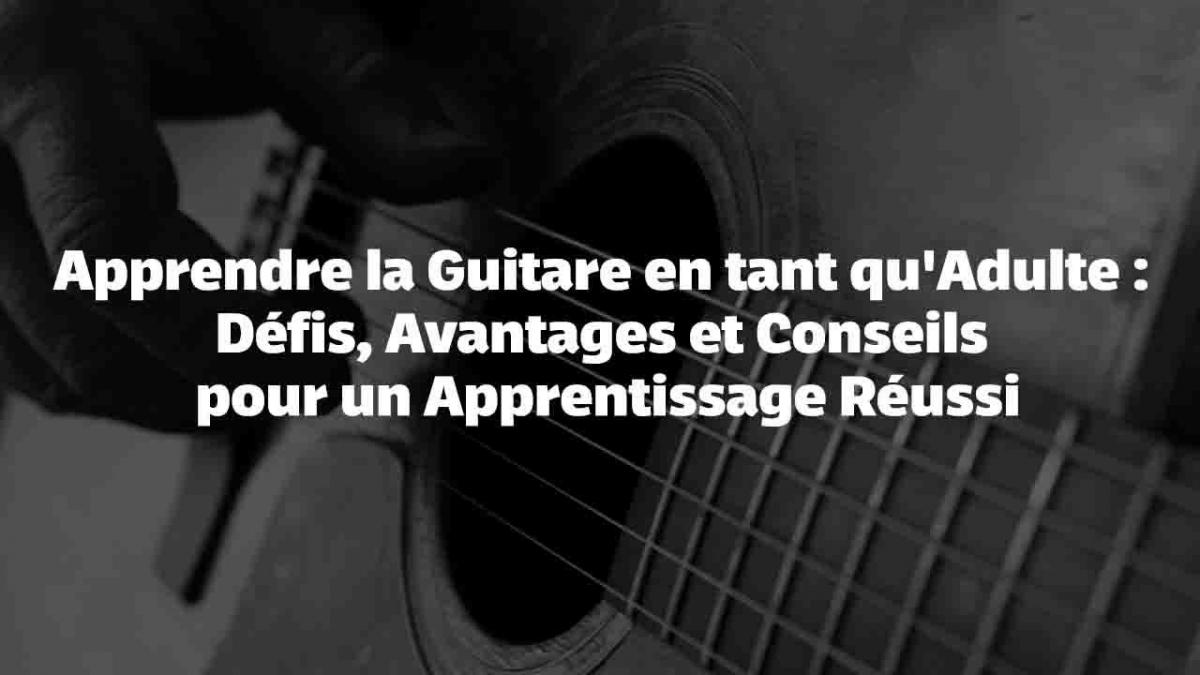 Apprendre la Guitare en tant qu'Adulte : Défis, Avantages et Conseils pour un Apprentissage Réussi