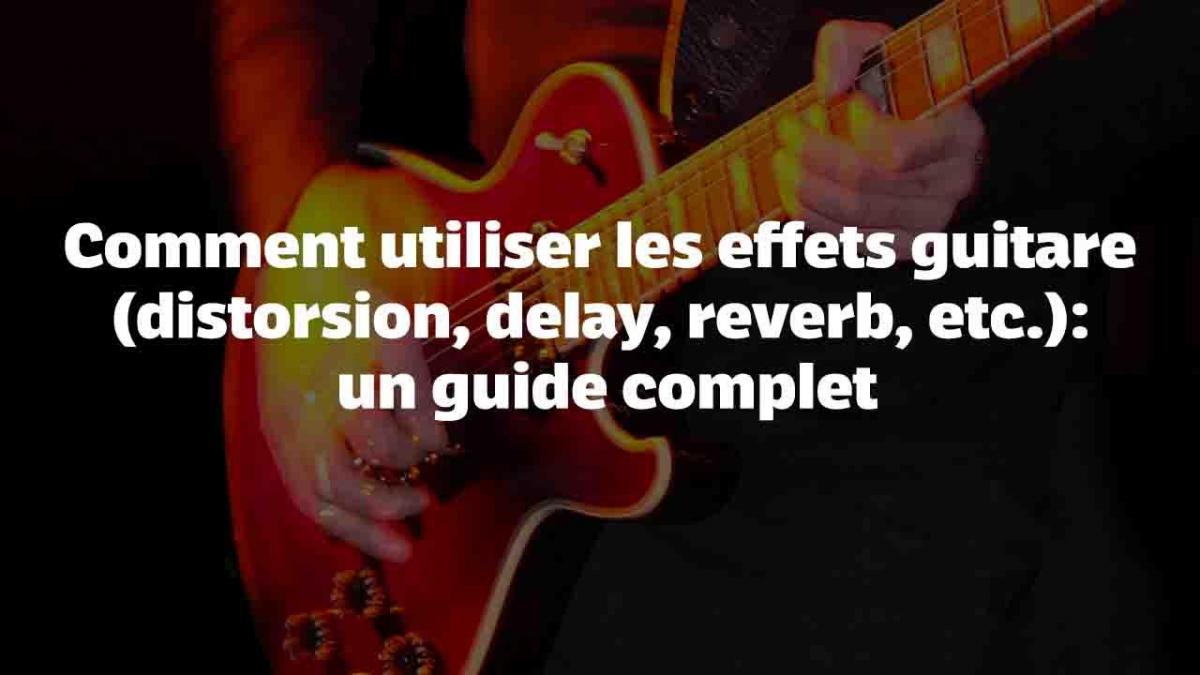 Comment utiliser les effets guitare (distorsion, delay, reverb, etc.) : un guide complet