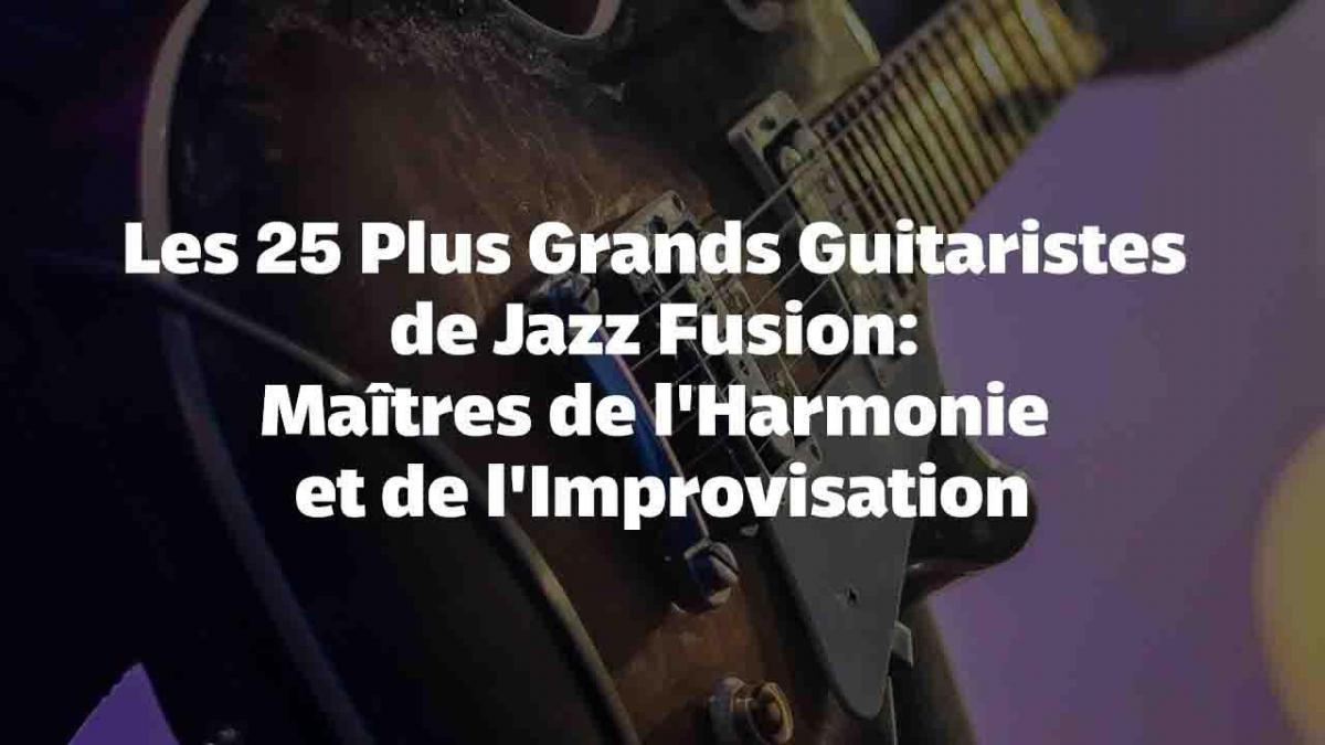 Les 25 Plus Grands Guitaristes de Jazz Fusion: Maîtres de l'Harmonie et de l'Improvisation