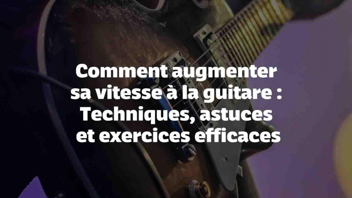 Comment augmenter sa vitesse à la guitare : Techniques, astuces et exercices efficaces